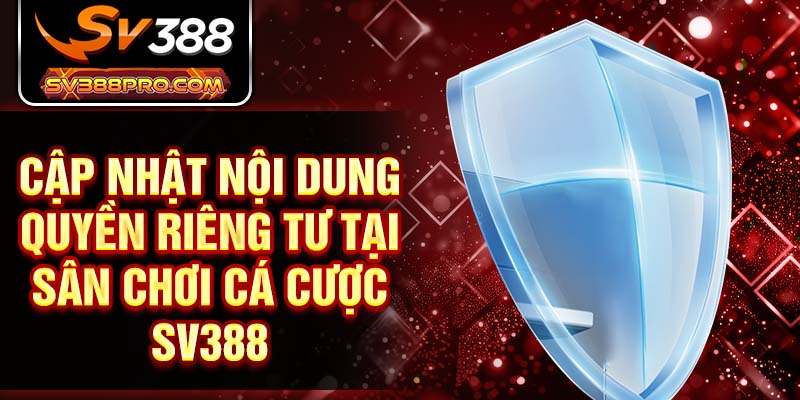 Cập nhật nội dung quyền riêng tư tại sân chơi cá cược SV388